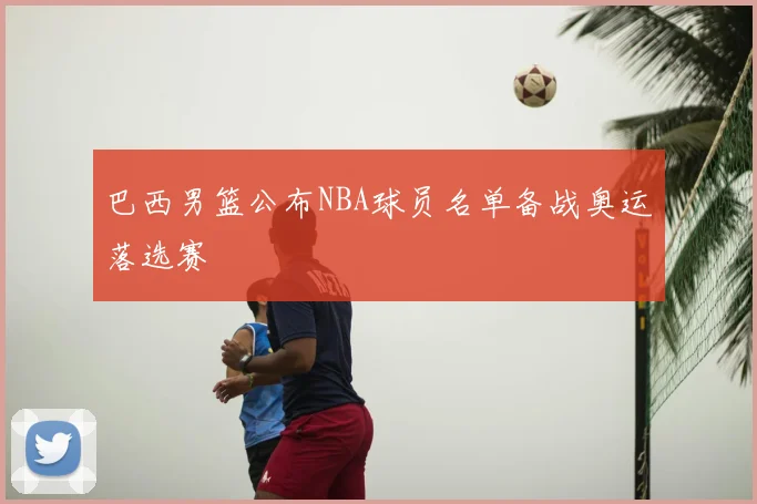 巴西男篮公布NBA球员名单备战奥运落选赛