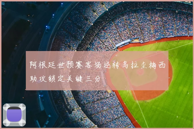 阿根廷世预赛客场逆转乌拉圭梅西助攻锁定关键三分