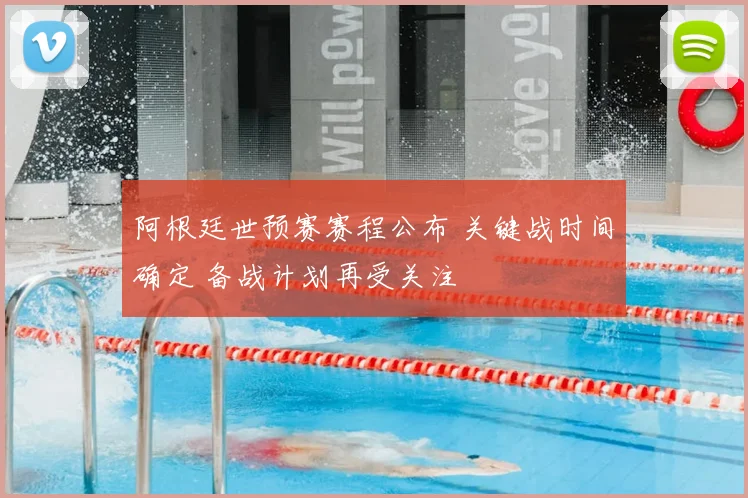 阿根廷世预赛赛程公布 关键战时间确定 备战计划再受关注