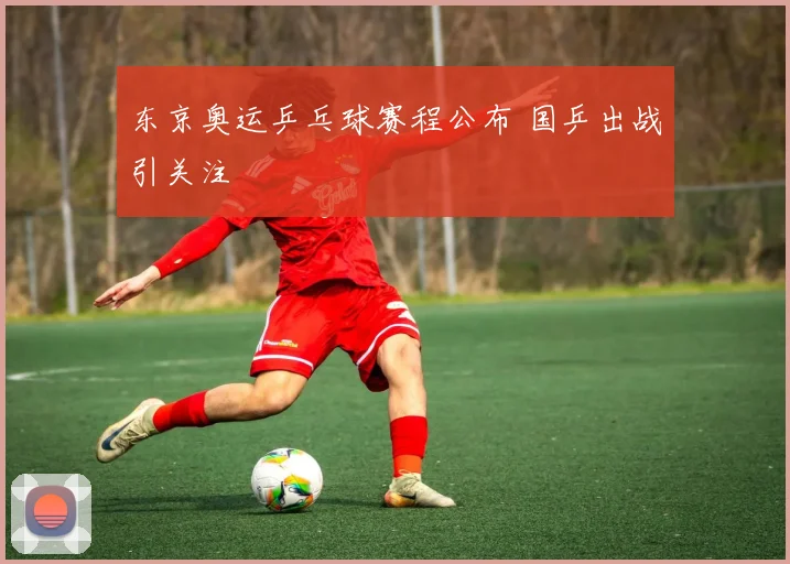 东京奥运乒乓球赛程公布 国乒出战引关注