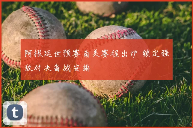 阿根廷世预赛南美赛程出炉 锁定强敌对决备战安排
