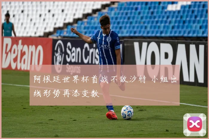 阿根廷世界杯首战不敌沙特 小组出线形势再添变数