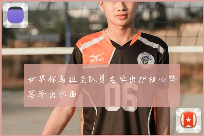 世界杯乌拉圭队员名单出炉核心阵容浮出水面