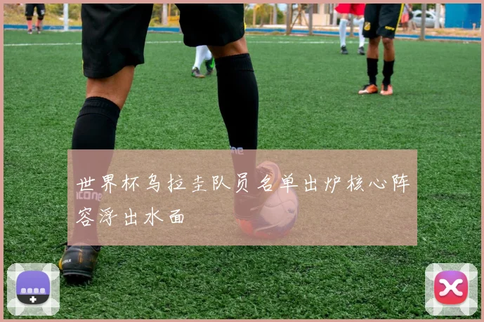 世界杯乌拉圭队员名单出炉核心阵容浮出水面