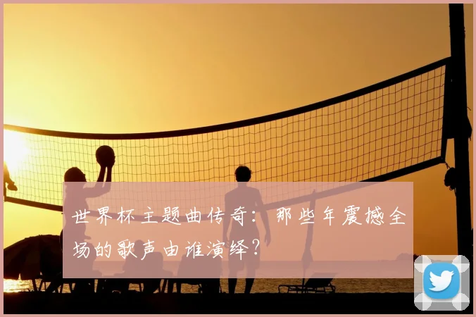 世界杯主题曲传奇：那些年震撼全场的歌声由谁演绎？