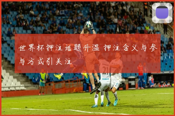 世界杯押注话题升温 押注含义与参与方式引关注
