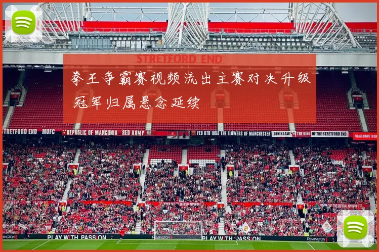 拳王争霸赛视频流出主赛对决升级 冠军归属悬念延续