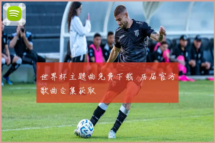 世界杯主题曲免费下载 历届官方歌曲合集获取