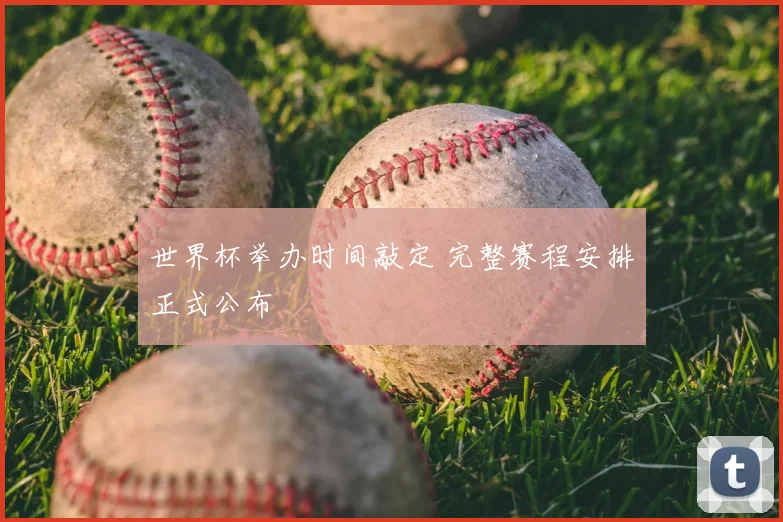 世界杯举办时间敲定 完整赛程安排正式公布