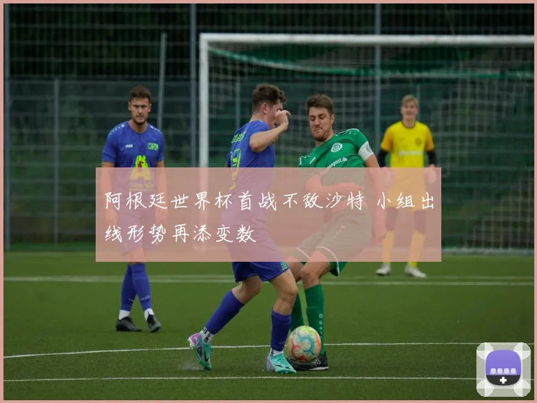 阿根廷世界杯首战不敌沙特 小组出线形势再添变数