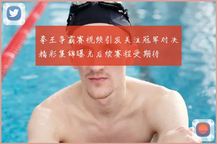 拳王争霸赛视频引发关注冠军对决精彩集锦曝光后续赛程受期待