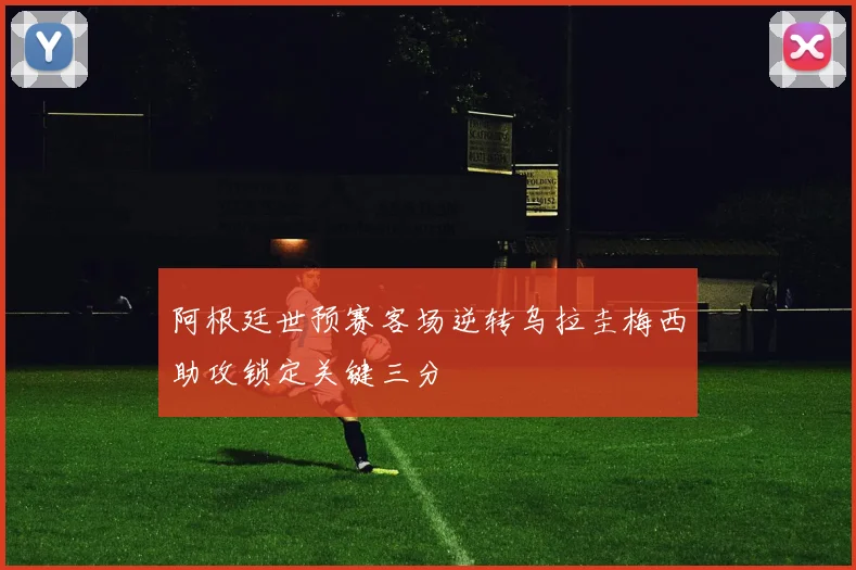 阿根廷世预赛客场逆转乌拉圭梅西助攻锁定关键三分