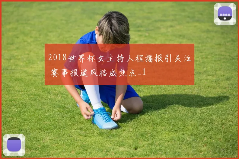 2018世界杯女主持人程播报引关注 赛事报道风格成焦点_1