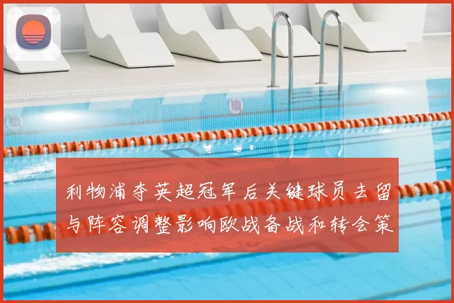 利物浦夺英超冠军后关键球员去留与阵容调整影响欧战备战和转会策略