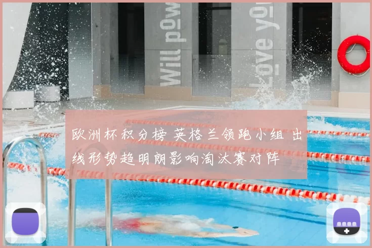 欧洲杯积分榜 英格兰领跑小组 出线形势趋明朗影响淘汰赛对阵