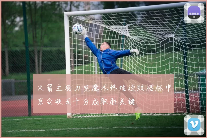 火箭主场力克魔术终结连败格林申京合砍五十分成取胜关键