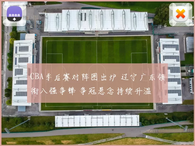 CBA季后赛对阵图出炉 辽宁广东领衔八强争锋 争冠悬念持续升温
