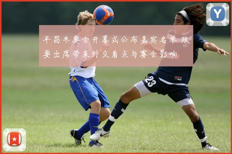 平昌冬奥会开幕式公布嘉宾名单 政要出席带来外交看点与赛会影响