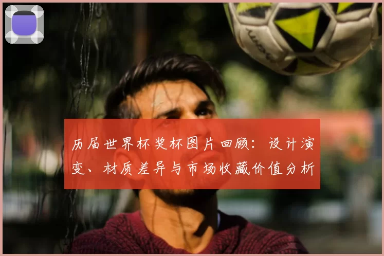 历届世界杯奖杯图片回顾：设计演变、材质差异与市场收藏价值分析