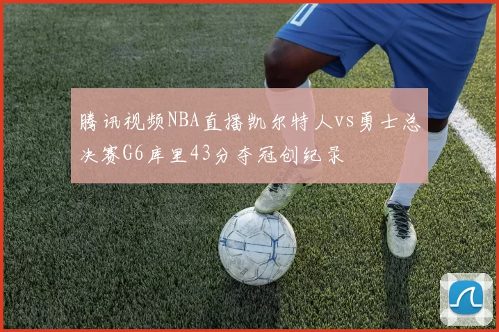 腾讯视频NBA直播凯尔特人vs勇士总决赛G6库里43分夺冠创纪录