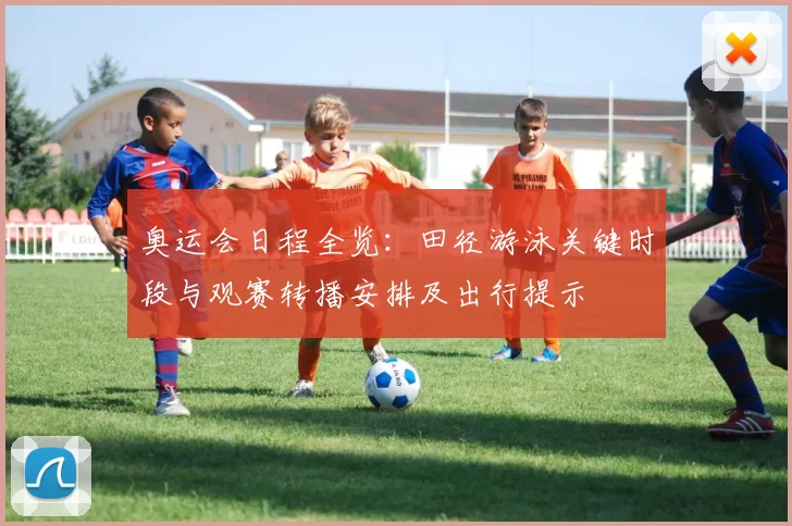 奥运会日程全览:田径游泳关键时段与观赛转播安排及出行提示