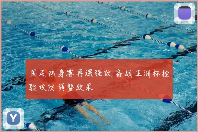 国足热身赛再遇强敌 备战亚洲杯检验攻防调整效果