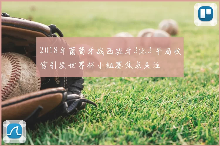 2018年葡萄牙战西班牙3比3 平局收官引发世界杯小组赛焦点关注