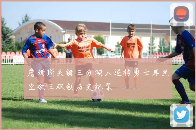 詹姆斯关键三分湖人逆转勇士库里空砍三双创历史纪录