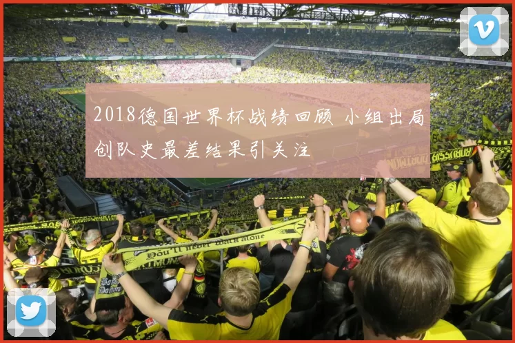 2018德国世界杯战绩回顾 小组出局创队史最差结果引关注