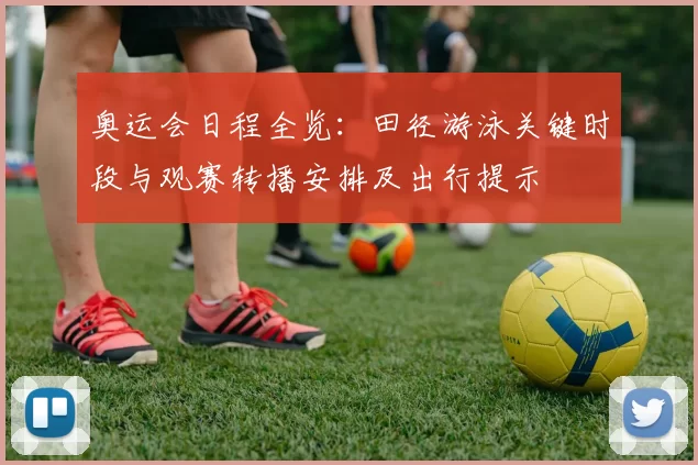 奥运会日程全览:田径游泳关键时段与观赛转播安排及出行提示