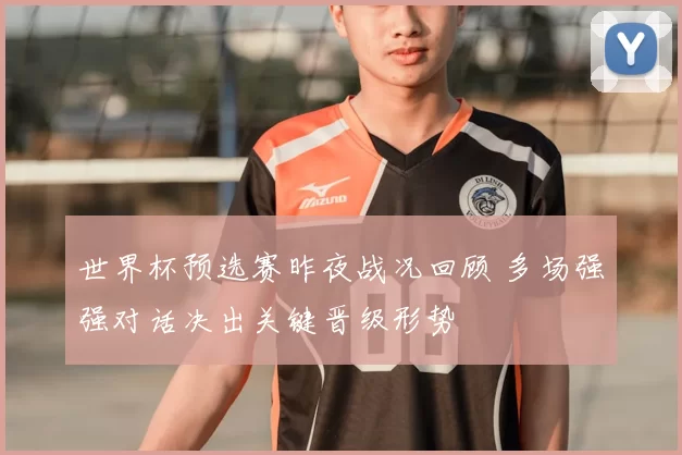 世界杯预选赛昨夜战况回顾 多场强强对话决出关键晋级形势