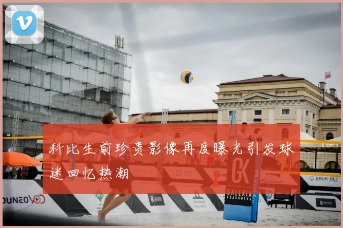 科比生前珍贵影像再度曝光引发球迷回忆热潮