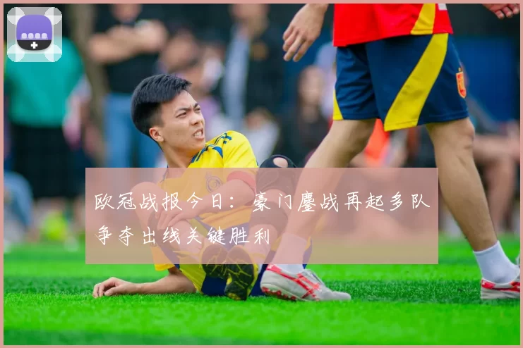 欧冠战报今日:豪门鏖战再起多队争夺出线关键胜利