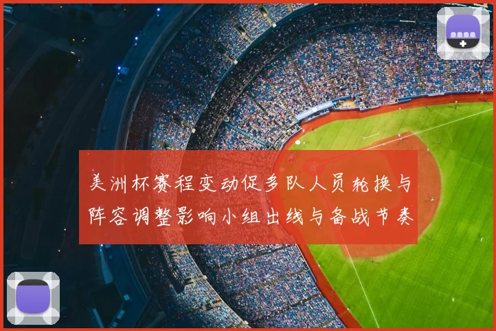 美洲杯赛程变动促多队人员轮换与阵容调整影响小组出线与备战节奏