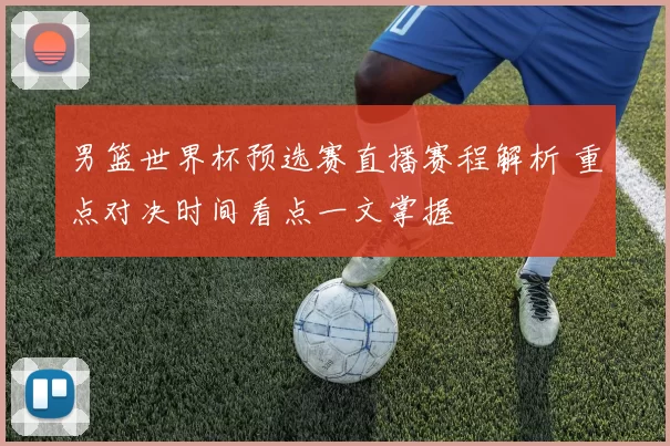 男篮世界杯预选赛直播赛程解析 重点对决时间看点一文掌握