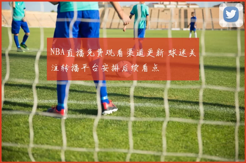 NBA直播免费观看渠道更新 球迷关注转播平台安排后续看点
