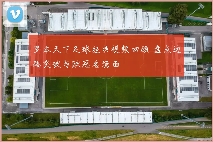 罗本天下足球经典视频回顾 盘点边路突破与欧冠名场面