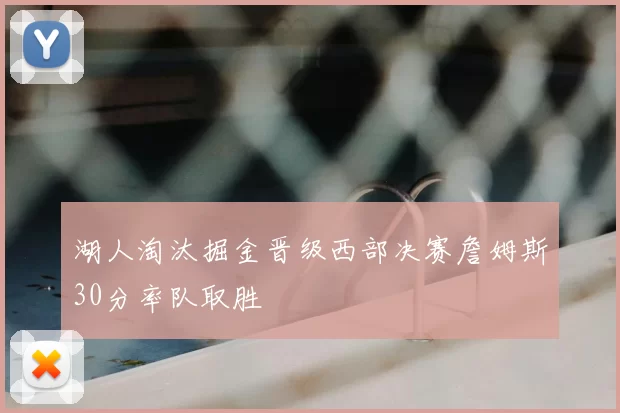 湖人淘汰掘金晋级西部决赛詹姆斯30分率队取胜