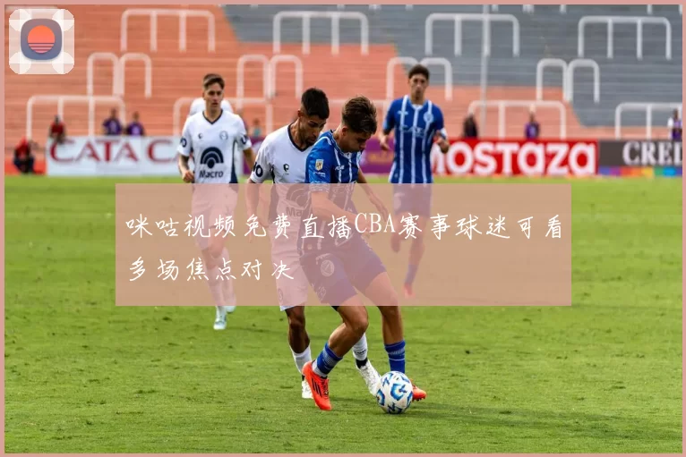 咪咕视频免费直播CBA赛事球迷可看多场焦点对决