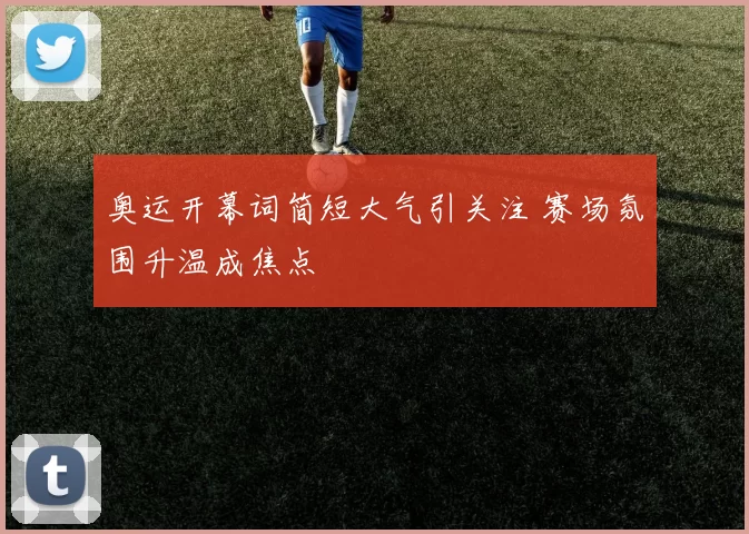 奥运开幕词简短大气引关注 赛场氛围升温成焦点
