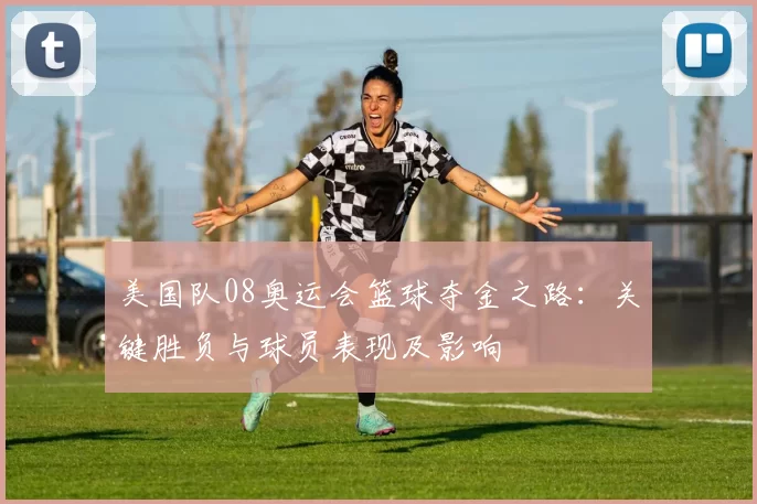 美国队08奥运会篮球夺金之路：关键胜负与球员表现及影响