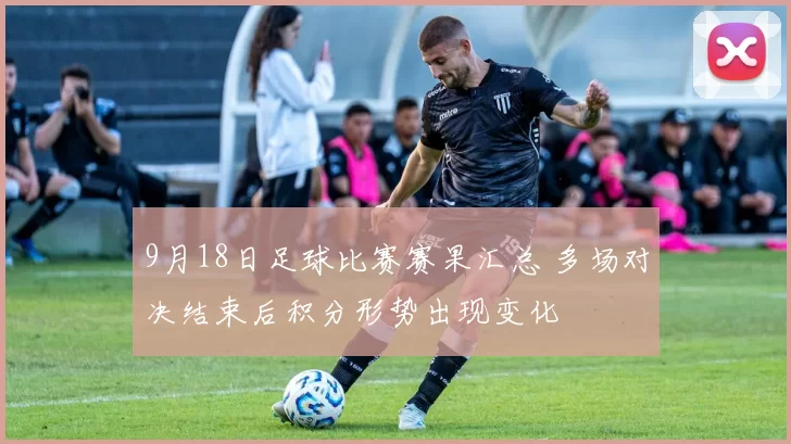 9月18日足球比赛赛果汇总 多场对决结束后积分形势出现变化