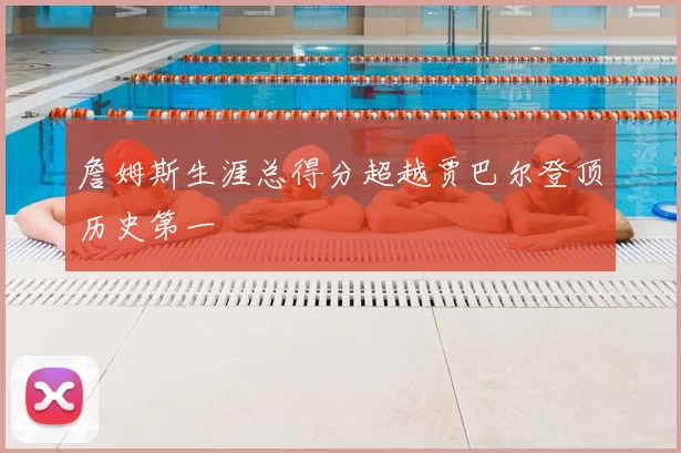 詹姆斯生涯总得分超越贾巴尔登顶历史第一