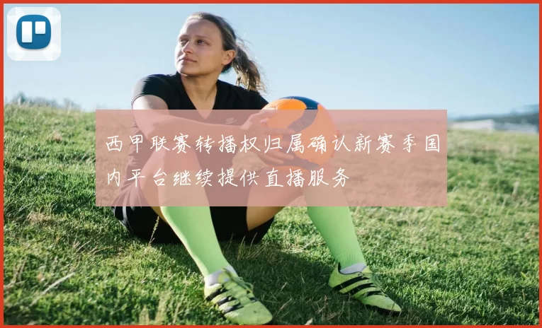 西甲联赛转播权归属确认新赛季国内平台继续提供直播服务