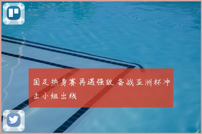 国足热身赛再遇强敌 备战亚洲杯冲击小组出线