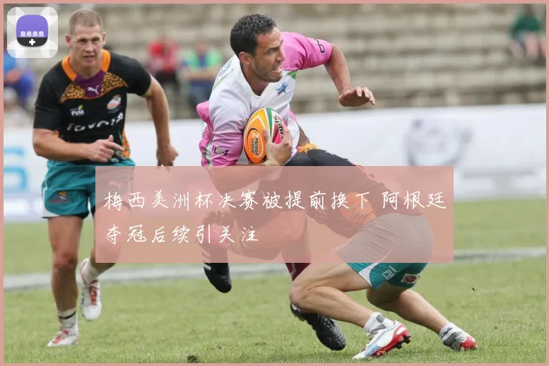 梅西美洲杯决赛被提前换下 阿根廷夺冠后续引关注