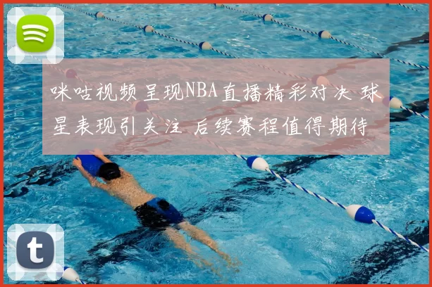 咪咕视频呈现NBA直播精彩对决 球星表现引关注 后续赛程值得期待