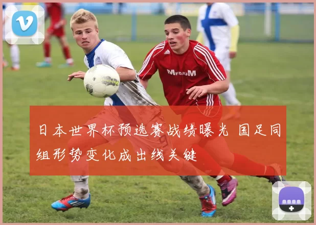 日本世界杯预选赛战绩曝光 国足同组形势变化成出线关键