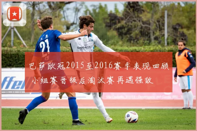 巴萨欧冠2015至2016赛季表现回顾 小组赛晋级后淘汰赛再遇强敌