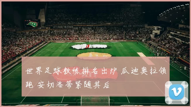 世界足球教练排名出炉 瓜迪奥拉领跑 安切洛蒂紧随其后